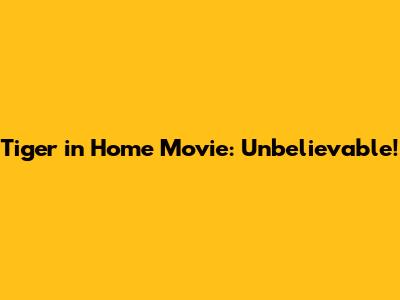 Tiger in Home Movie: Unbelievable!