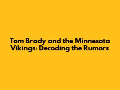 Tom Brady and the Minnesota Vikings: Decoding the Rumors