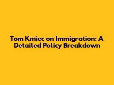 Tom Kmiec on Immigration: A Detailed Policy Breakdown