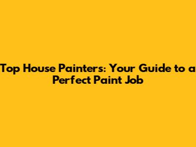 Top House Painters: Your Guide to a Perfect Paint Job