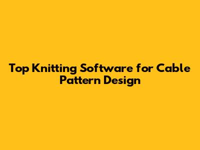 Top Knitting Software for Cable Pattern Design