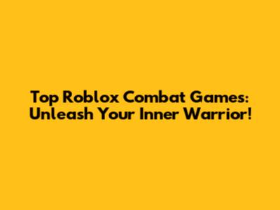 Top Roblox Combat Games: Unleash Your Inner Warrior!