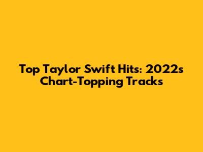 Top Taylor Swift Hits: 2022's Chart-Topping Tracks