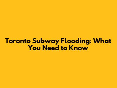 Toronto Subway Flooding: What You Need to Know