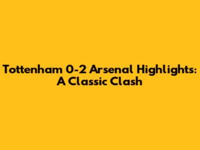 Tottenham 0-2 Arsenal Highlights: A Classic Clash