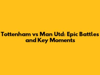 Tottenham vs Man Utd: Epic Battles and Key Moments