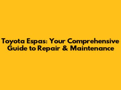 Toyota Espas: Your Comprehensive Guide to Repair & Maintenance