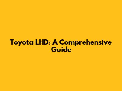 Toyota LHD: A Comprehensive Guide
