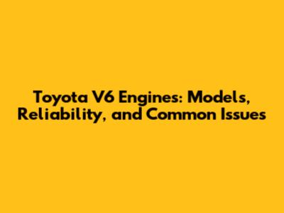 Toyota V6 Engines: Models, Reliability, and Common Issues