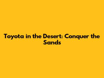 Toyota in the Desert: Conquer the Sands