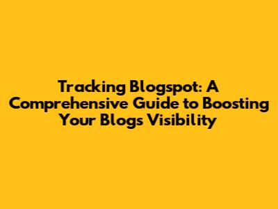 Tracking Blogspot: A Comprehensive Guide to Boosting Your Blog's Visibility