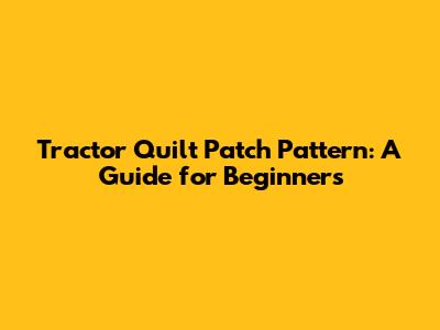 Tractor Quilt Patch Pattern: A Guide for Beginners