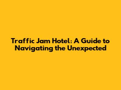 Traffic Jam Hotel: A Guide to Navigating the Unexpected