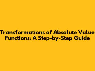 Transformations of Absolute Value Functions: A Step-by-Step Guide