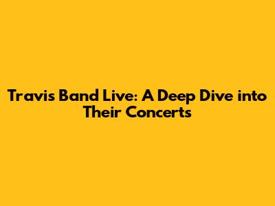 Travis Band Live: A Deep Dive into Their Concerts