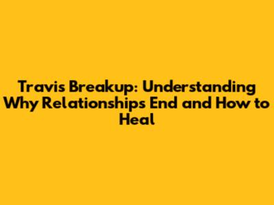 Travis Breakup: Understanding Why Relationships End and How to Heal