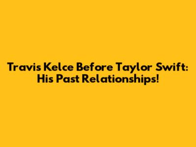 Travis Kelce Before Taylor Swift: His Past Relationships!