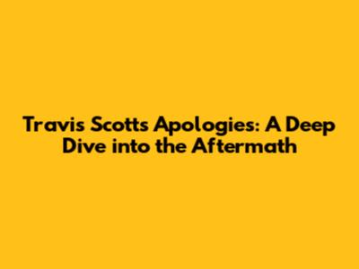 Travis Scott's Apologies: A Deep Dive into the Aftermath
