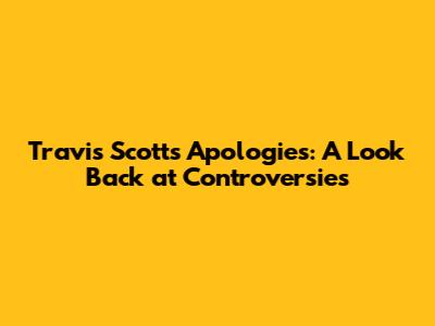 Travis Scott's Apologies: A Look Back at Controversies