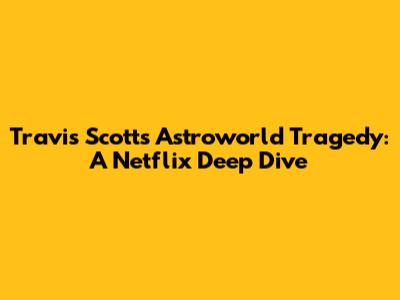 Travis Scott's Astroworld Tragedy: A Netflix Deep Dive