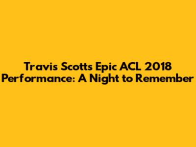 Travis Scott's Epic ACL 2018 Performance: A Night to Remember