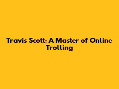 Travis Scott: A Master of Online Trolling