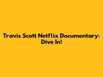 Travis Scott Netflix Documentary: Dive In!