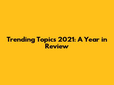 Trending Topics 2021: A Year in Review