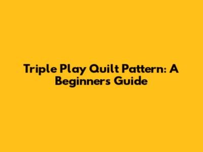 Triple Play Quilt Pattern: A Beginner's Guide