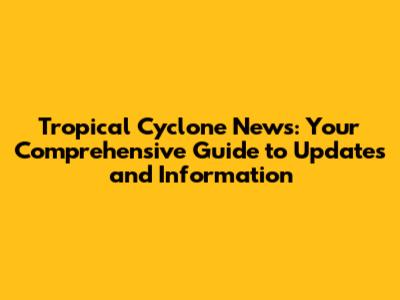 Tropical Cyclone News: Your Comprehensive Guide to Updates and Information