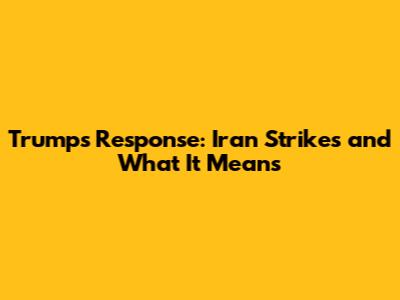 Trump's Response: Iran Strikes and What It Means