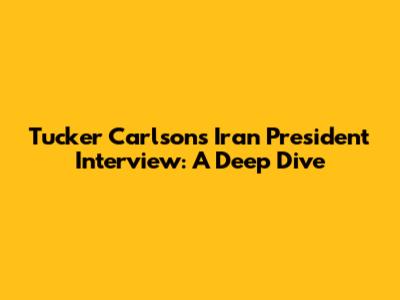 Tucker Carlson's Iran President Interview: A Deep Dive