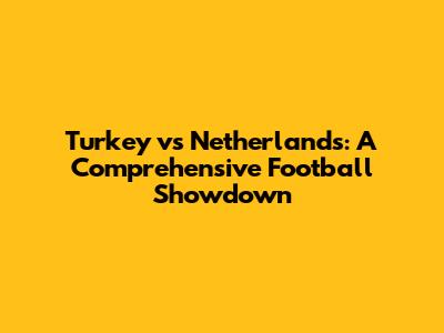 Turkey vs Netherlands: A Comprehensive Football Showdown