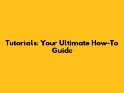 Tutorials: Your Ultimate How-To Guide