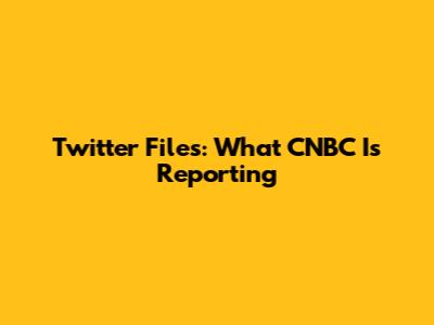 Twitter Files: What CNBC Is Reporting