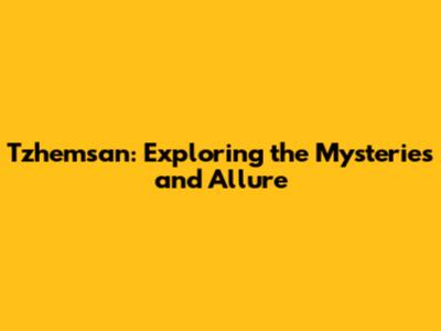 Tzhemsan: Exploring the Mysteries and Allure