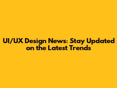 UI/UX Design News: Stay Updated on the Latest Trends