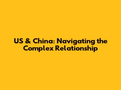 US & China: Navigating the Complex Relationship
