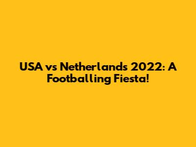 USA vs Netherlands 2022: A Footballing Fiesta!