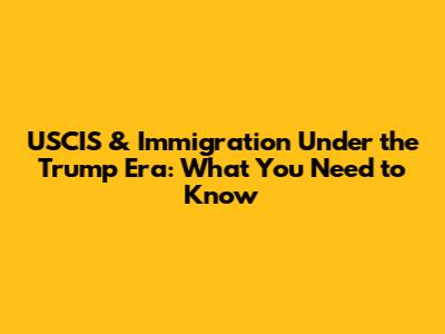 USCIS & Immigration Under the Trump Era: What You Need to Know