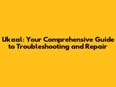 Ukaal: Your Comprehensive Guide to Troubleshooting and Repair
