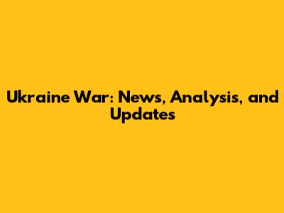Ukraine War: News, Analysis, and Updates
