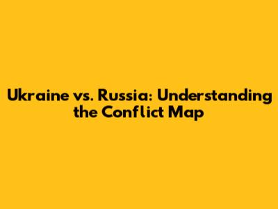 Ukraine vs. Russia: Understanding the Conflict Map