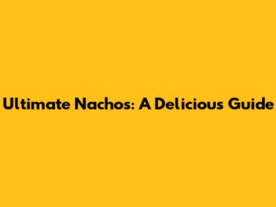 Ultimate Nachos: A Delicious Guide