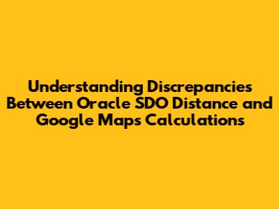 Understanding Discrepancies Between Oracle SDO_Distance and Google Maps Calculations