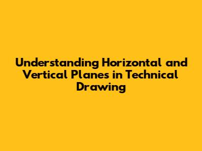 Understanding Horizontal and Vertical Planes in Technical Drawing