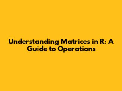 Understanding Matrices in R: A Guide to Operations