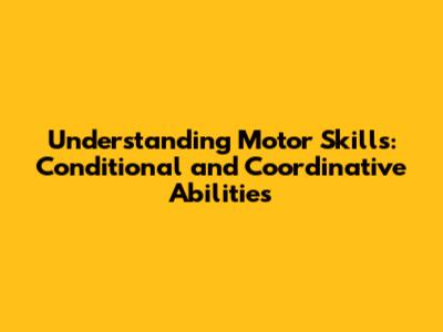Understanding Motor Skills: Conditional and Coordinative Abilities