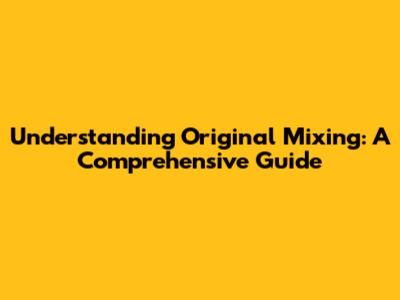 Understanding Original Mixing: A Comprehensive Guide
