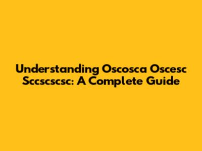 Understanding Oscosca Oscesc Sccscscsc: A Complete Guide